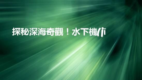 探秘深海奇觀！水下機(jī)器人引領(lǐng)科技革命，揭開未知世界的神秘面紗！
